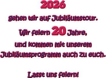 2026  gehen wir auf Jubiläumstour. Wir feiern 20 Jahre, und kommen mit unserem Jubiläumsprogramm auch zu euch.   Lasst uns feiern!